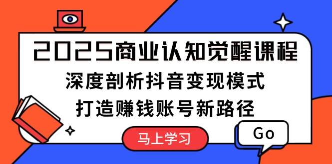 2025商业认知觉醒课程：深度剖析抖音变现模式，打造赚钱账号新路径-搞钱花