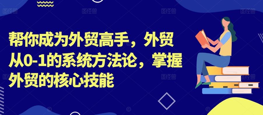帮你成为外贸高手，外贸从0-1的系统方法论，掌握外贸的核心技能-搞钱花