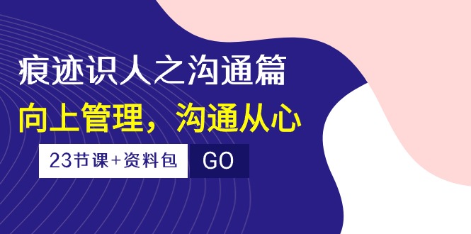 痕迹识人之沟通篇，向上管理，沟通从心（23节课+资料包）-搞钱花
