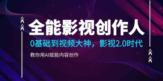 （9271期）全能影视-创作人，0基础到视频大神，影视2.0时代，教你用AI赋能内容创作-搞钱花