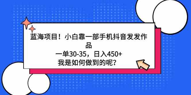 (9182期)蓝海项目!小白靠一部手机抖音发发作品,一单30-35,日入450+,我是如何…-搞钱花
