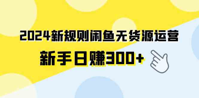 （9522期）2024新规则闲鱼无货源运营新手日赚300+-搞钱花