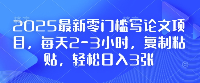 2025最新零门槛写论文项目,每天2-3小时,复制粘贴,轻松日入3张,附详细资料教程【揭秘】