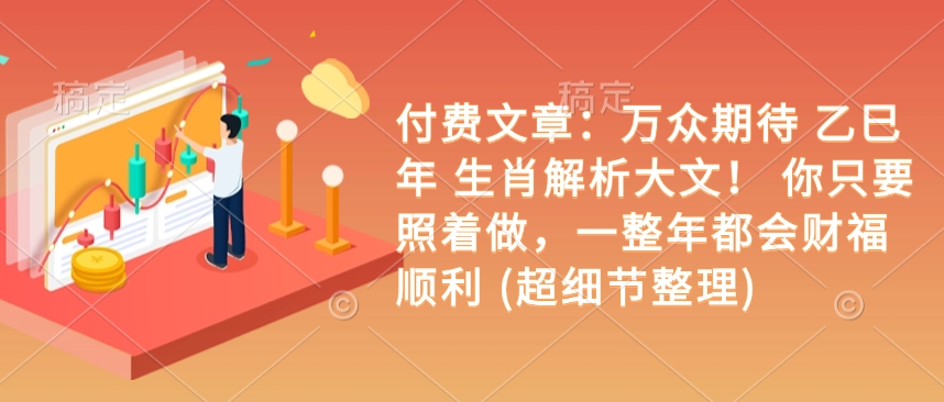 付费文章：万众期待 乙巳年 生肖解析大文！ 你只要照着做，一整年都会财福顺利 (超细节整理)-搞钱花