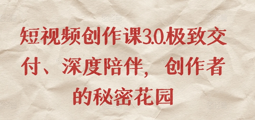短视频创作课3.0.极致交付、深度陪伴，创作者的秘密花园-搞钱花