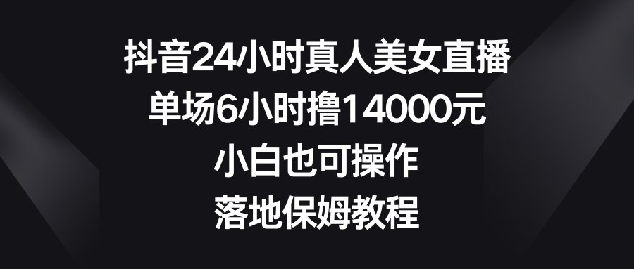 抖音24小时真人美女直播,单场6小时撸14000元,小白也可操作,落地保姆教程-搞钱花