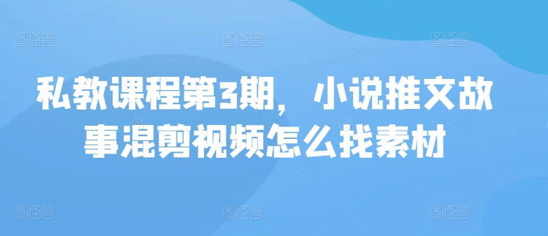 私教课程第3期，小说推文故事混剪视频怎么找素材-搞钱花