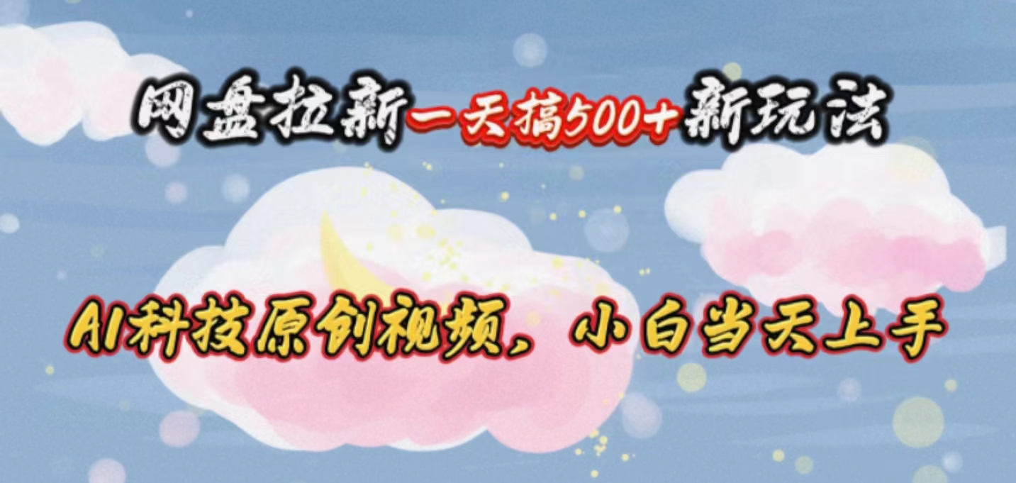 （10790期）网盘拉新一天搞500新玩法，Ai科技原创视频，小白当天上手-搞钱花
