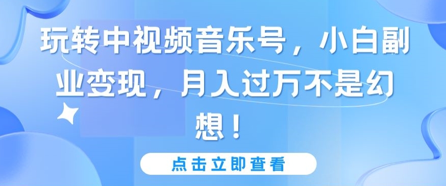 玩转中视频音乐号，小白副业变现，月入过万不是幻想-搞钱花