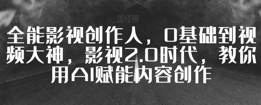 全能影视创作人，0基础到视频大神，影视2.0时代，教你用AI赋能内容创作-搞钱花