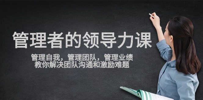 管理者领导力课，管理自我，管理团队，管理业绩，教你解决团队沟通和激励难题-搞钱花