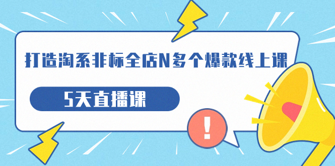 打造-淘系-非标全店N多个爆款线上课,5天直播课(19期)-搞钱花
