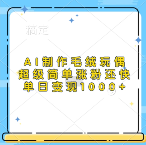 AI制作毛绒玩偶，超级简单涨粉还快，单日变现1k-搞钱花