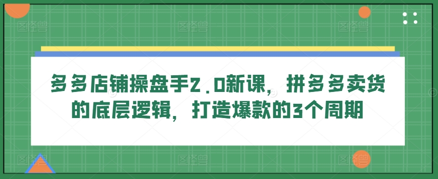 多多店铺操盘手2.0新课，拼多多卖货的底层逻辑，打造爆款的3个周期-搞钱花