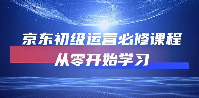 京东初级运营必修课程，从零开始学习（49节视频课程）-搞钱花