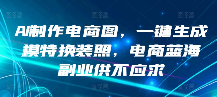 AI制作电商图,一键生成模特换装照,电商蓝海副业供不应求-搞钱花