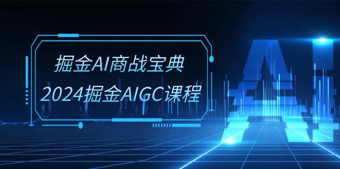 （10811期）掘金AI 商战宝典-系统班：2024掘金AIGC课程（30节视频课）-搞钱花