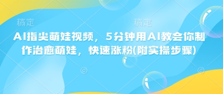 AI指尖萌娃视频，5分钟用AI教会你制作治愈萌娃，快速涨粉(附实操步骤)-搞钱花