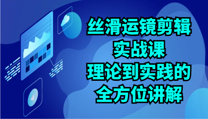 丝滑运镜剪辑实战课：理论到实践的全方位讲解（24节）-搞钱花