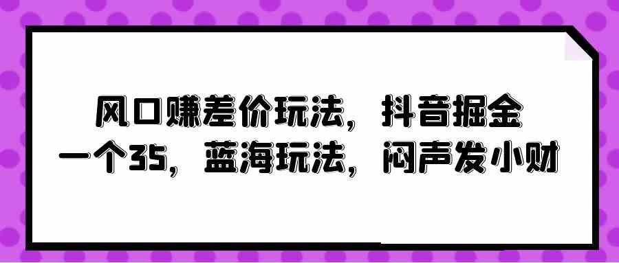 （10022期）风口赚差价玩法，抖音掘金，一个35，蓝海玩法，闷声发小财-搞钱花