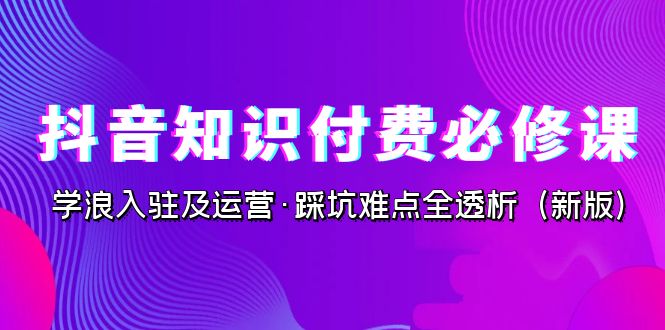 抖音·知识付费·必修课,学浪入驻及运营·踩坑难点全透析(2023新版)-搞钱花