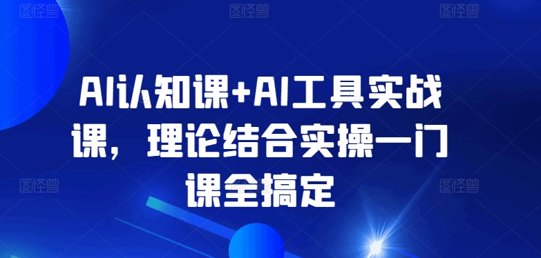 AI认知课+AI工具实战课，理论结合实操一门课全搞定-搞钱花