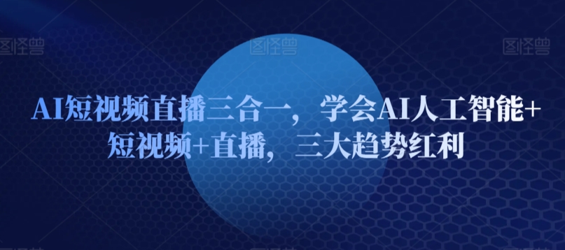 AI短视频直播三合一，学会AI人工智能+短视频+直播，三大趋势红利-搞钱花