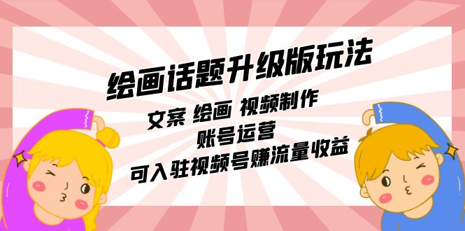 绘画话题升级版玩法：文案 绘画 视频制作 账号运营 可入驻视频号赚流量收益-搞钱花