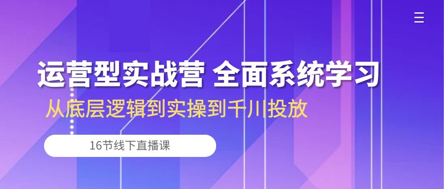 运营型实战营 全面系统学习-从底层逻辑到实操到千川投放(16节线下直播课)-搞钱花