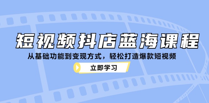短视频抖店蓝海课程：从基础功能到变现方式，轻松打造爆款短视频-搞钱花