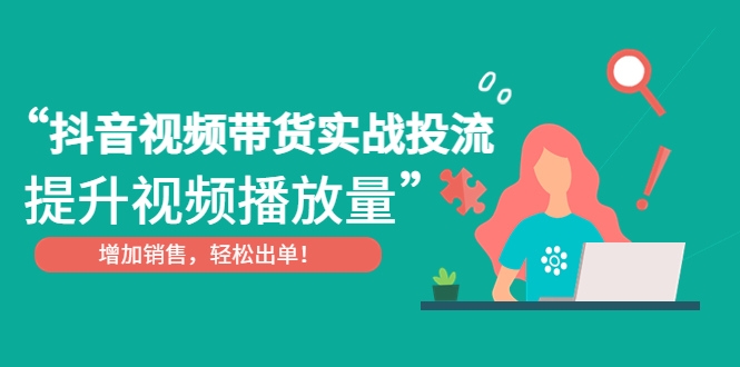 抖音视频带货实战投流，提升视频播放量，增加销售轻松出单！-搞钱花