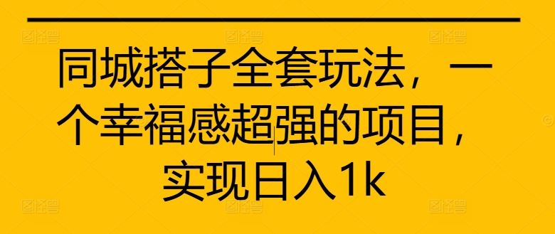 同城搭子全套玩法，一个幸福感超强的项目，实现日入1k【揭秘】-搞钱花