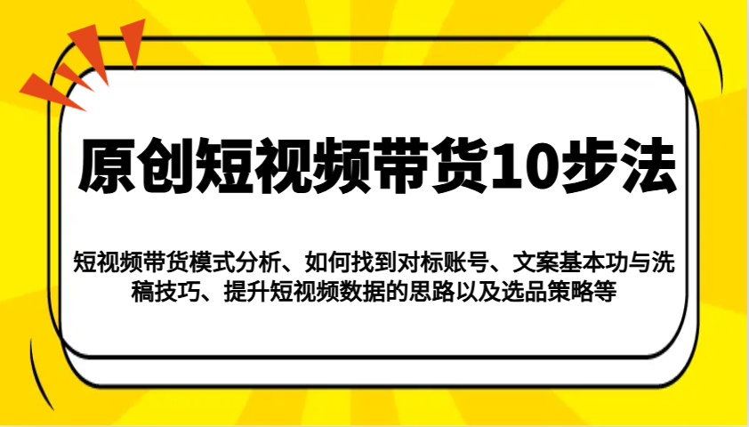 原创短视频带货10步法：模式分析/对标账号/文案与洗稿/提升数据/以及选品策略等-搞钱花