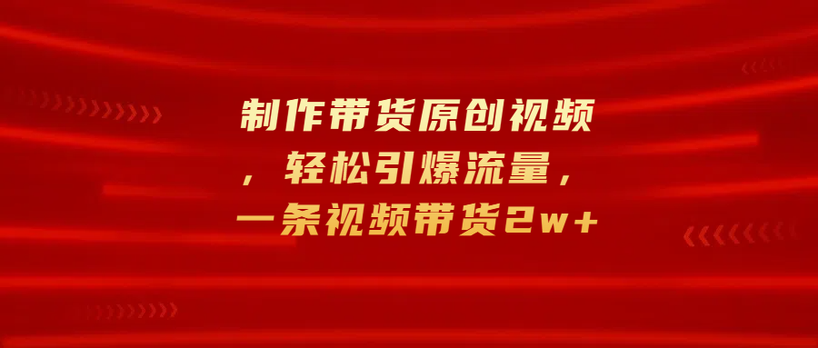 制作带货原创视频，轻松引爆流量，一条视频带货2w+-搞钱花