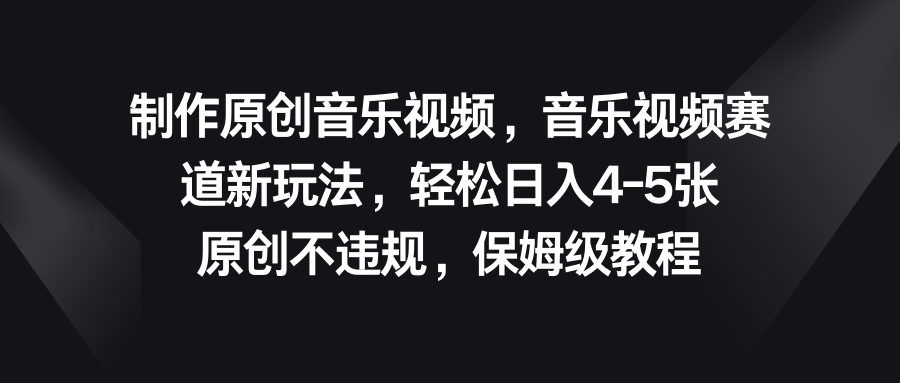 音乐视频赛道新玩法，轻松日入4-5张，原创不违规，保姆级教程-搞钱花