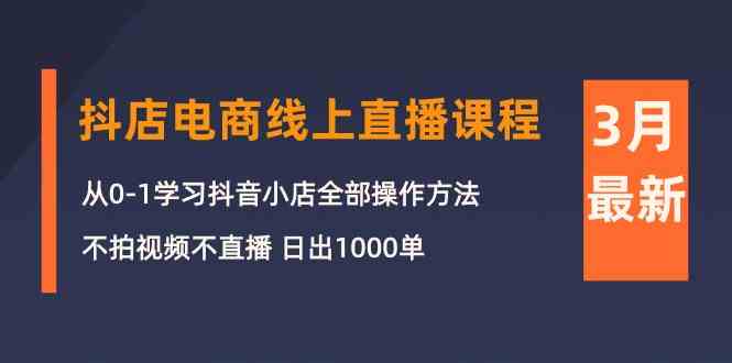 3月抖店电商线上直播课程:从0-1学习抖音小店,不拍视频不直播 日出1000单-搞钱花