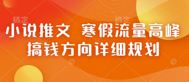 小说推文 寒假流量高峰 搞钱方向详细规划-搞钱花