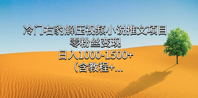 冷门右豹解压视频小说推文项目，零粉丝变现，日入1000-1500+。-搞钱花