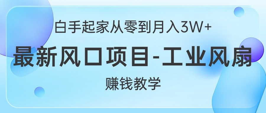 （10663期）白手起家从零到月入3W+，最新风口项目-工业风扇赚钱教学-搞钱花