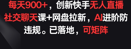 每天900+，创新快手无人直播社交聊天课+网盘拉新，AI进阶防违规 已落地 可矩阵-搞钱花