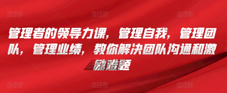 管理者的领导力课，​管理自我，管理团队，管理业绩，​教你解决团队沟通和激励难题-搞钱花
