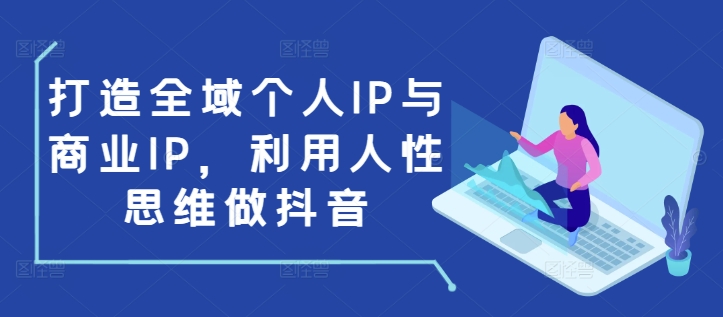 打造全域个人IP与商业IP，利用人性思维做抖音-搞钱花