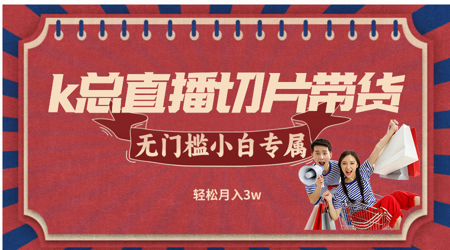 k总直播切片带货，无需授权，无门槛小白轻松月入3w-搞钱花