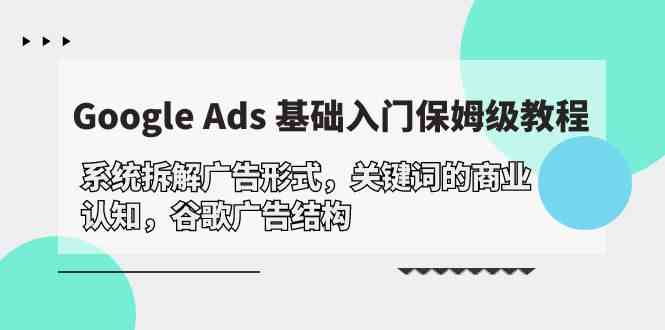 （10018期）Google Ads 基础入门，系统拆解广告形式/关键词的商业认知/谷歌广告结构-搞钱花