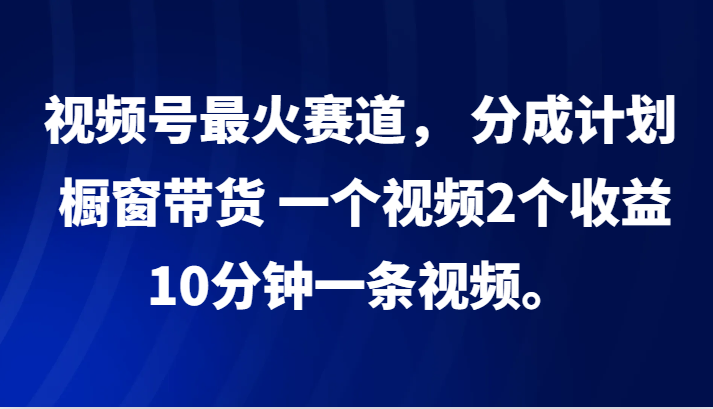 视频号最火赛道， 分成计划， 橱窗带货，一个视频2个收益，10分钟一条视频。-搞钱花