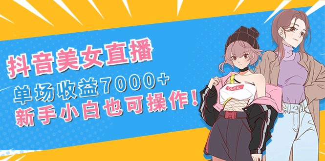 抖音美女直播,单场收益7000+,新手小白也可操作-搞钱花