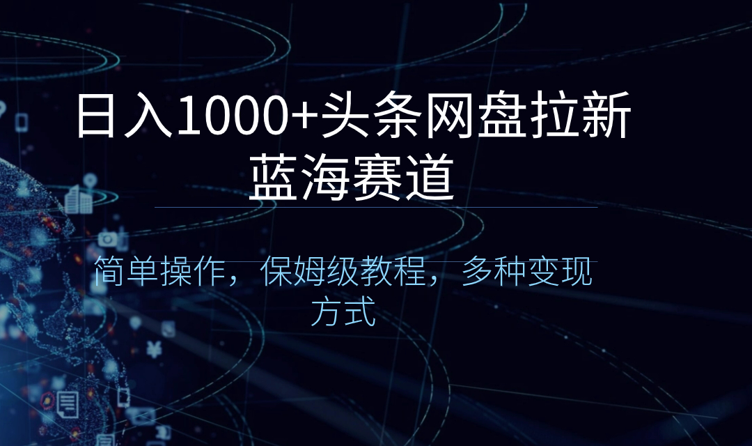 日入1000+头条网盘拉新蓝海赛道,简单操作,保姆级教程,多种变现方式-搞钱花