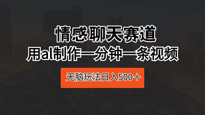 (10254期)情感聊天赛道 用al制作一分钟一条视频 无脑玩法日入500+-搞钱花