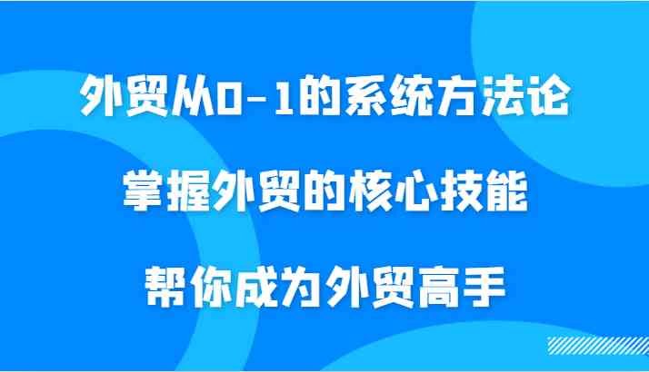 外贸从0-1的系统方法论，掌握外贸的核心技能，帮你成为外贸高手-搞钱花