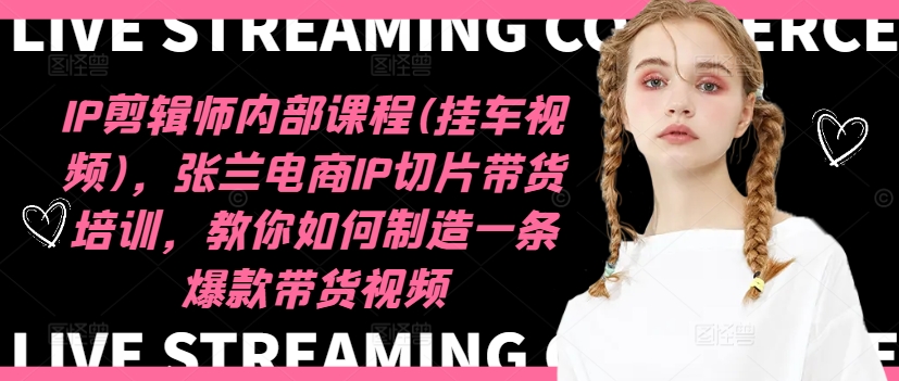 IP剪辑师内部课程(挂车视频)(更新12月)，张兰电商IP切片带货培训，教你如何制造一条爆款带货视频-搞钱花